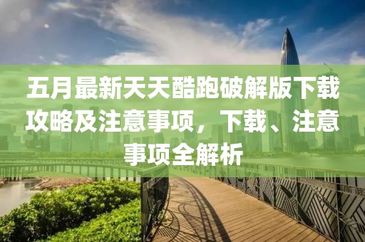 五月最新天天酷跑破解版下载攻略及注意事项，下载、注意事项全解析